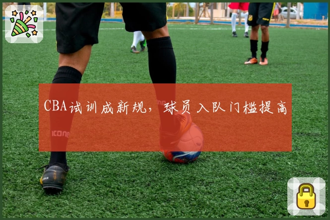 CBA试训成新规，球员入队门槛提高