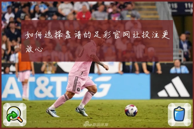 如何选择靠谱的足彩官网让投注更放心