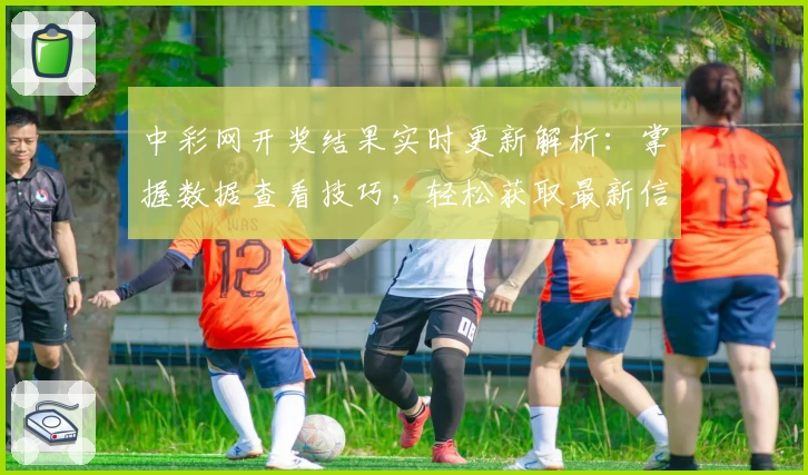 中彩网开奖结果实时更新解析：掌握数据查看技巧，轻松获取最新信息