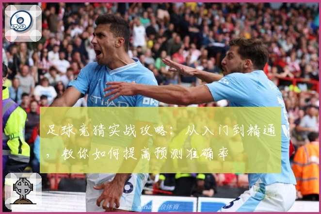足球竞猜实战攻略：从入门到精通，教你如何提高预测准确率