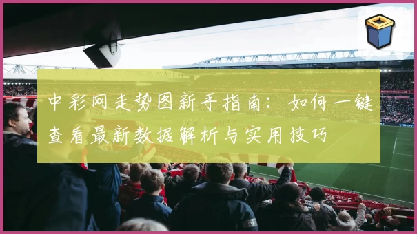 中彩网走势图新手指南：如何一键查看最新数据解析与实用技巧