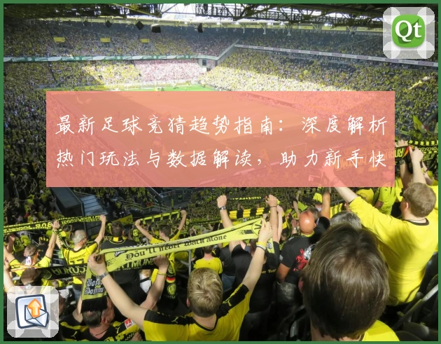 最新足球竞猜趋势指南：深度解析热门玩法与数据解读，助力新手快速入门