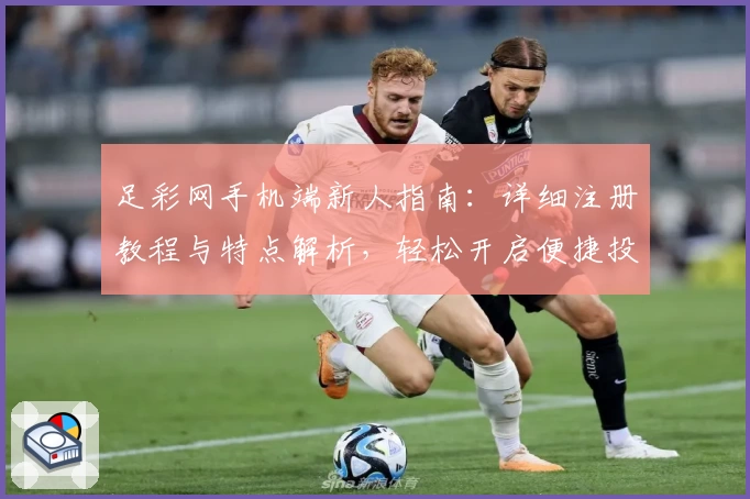 足彩网手机端新人指南：详细注册教程与特点解析，轻松开启便捷投注体验