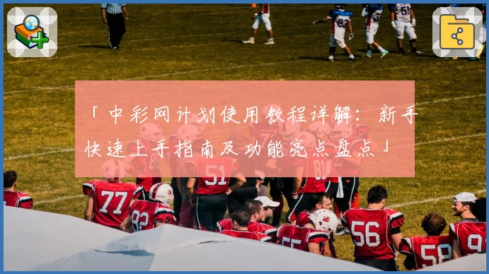 「中彩网计划使用教程详解：新手快速上手指南及功能亮点盘点」