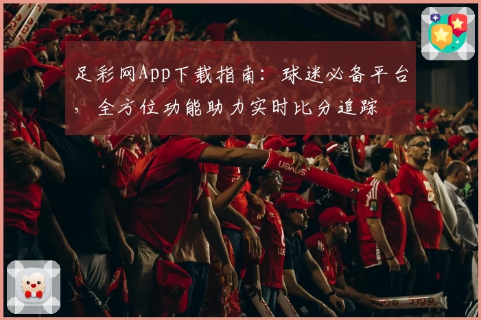 足彩网App下载指南：球迷必备平台，全方位功能助力实时比分追踪