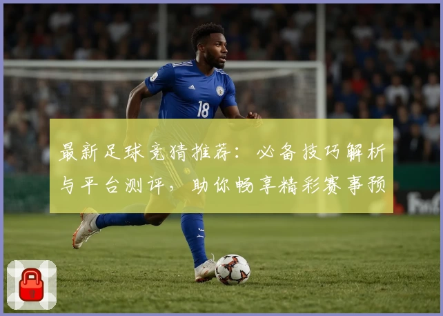 最新足球竞猜推荐：必备技巧解析与平台测评，助你畅享精彩赛事预测之旅