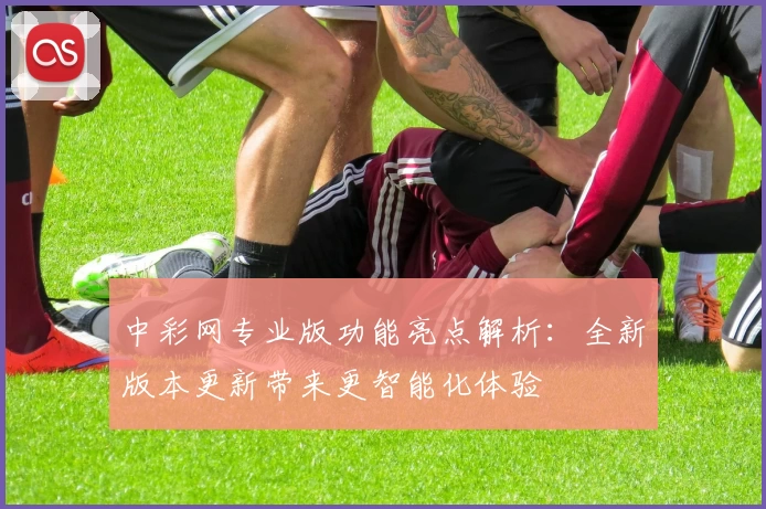 中彩网专业版功能亮点解析:全新版本更新带来更智能化体验