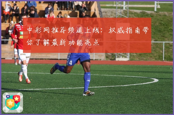 中彩网推荐频道上线：权威指南带你了解最新功能亮点