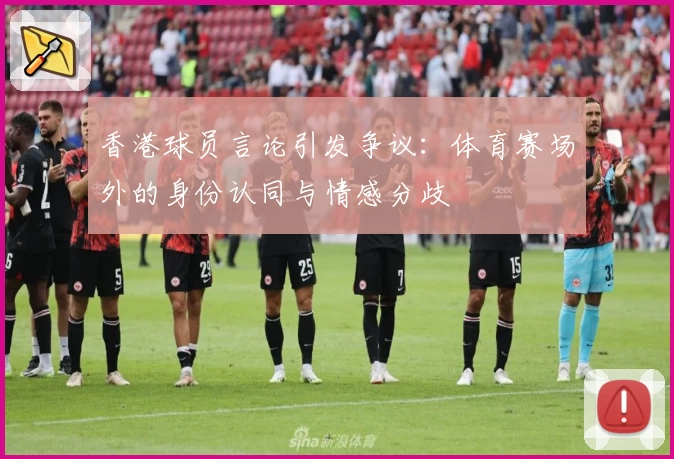 香港球员言论引发争议：体育赛场外的身份认同与情感分歧