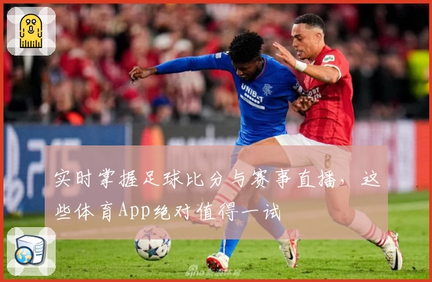 实时掌握足球比分与赛事直播,这些体育App绝对值得一试