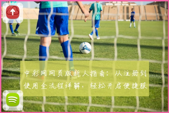 中彩网网页版新人指南：从注册到使用全流程详解，轻松开启便捷服务体验