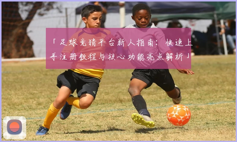 「足球竞猜平台新人指南：快速上手注册教程与核心功能亮点解析」