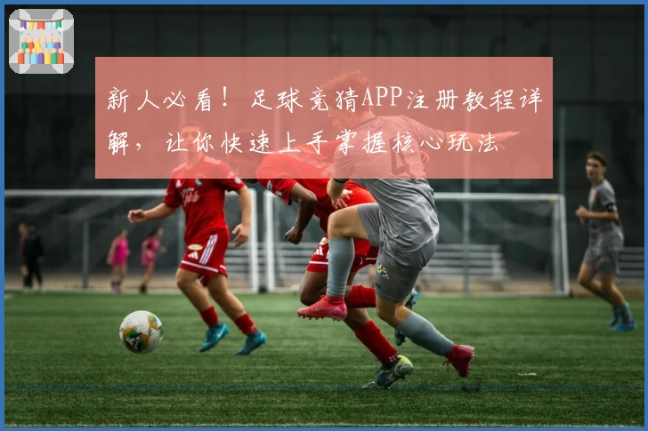 新人必看！足球竞猜APP注册教程详解，让你快速上手掌握核心玩法
