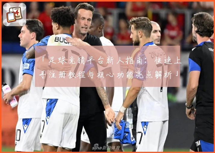 「足球竞猜平台新人指南：快速上手注册教程与核心功能亮点解析」