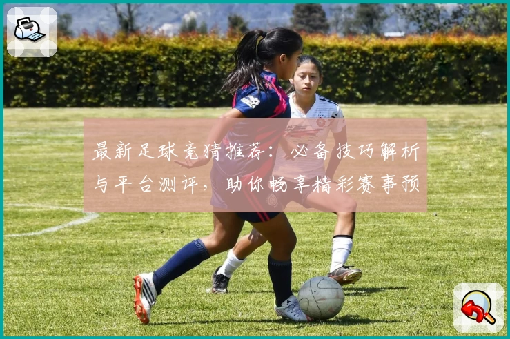 最新足球竞猜推荐：必备技巧解析与平台测评，助你畅享精彩赛事预测之旅