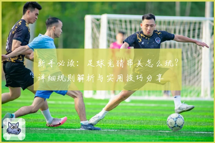 新手必读：足球竞猜串关怎么玩？详细规则解析与实用技巧分享