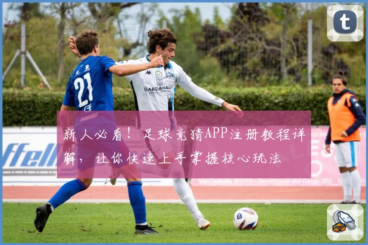 新人必看！足球竞猜APP注册教程详解，让你快速上手掌握核心玩法