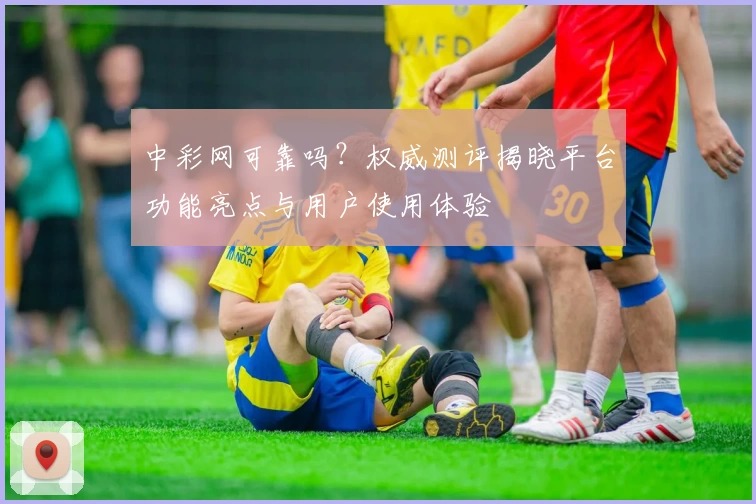 中彩网可靠吗?权威测评揭晓平台功能亮点与用户使用体验