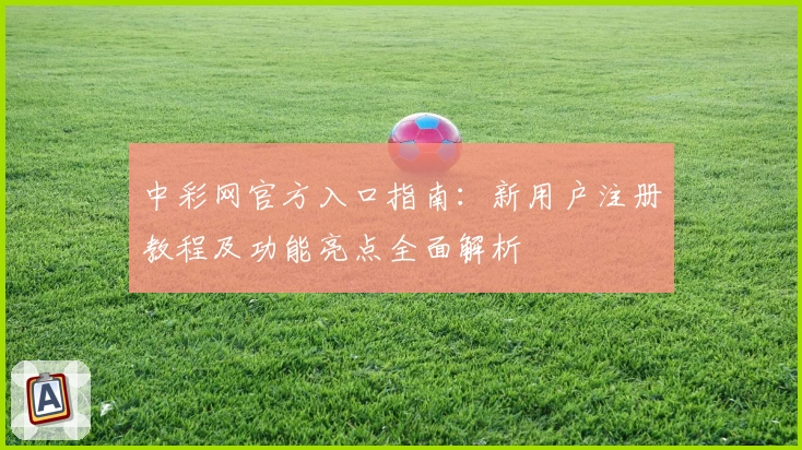 中彩网官方入口指南：新用户注册教程及功能亮点全面解析