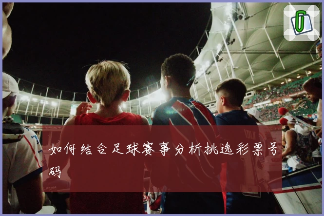 如何结合足球赛事分析挑选彩票号码
