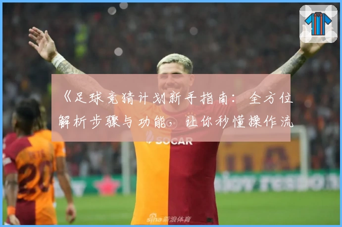 《足球竞猜计划新手指南：全方位解析步骤与功能，让你秒懂操作流程》