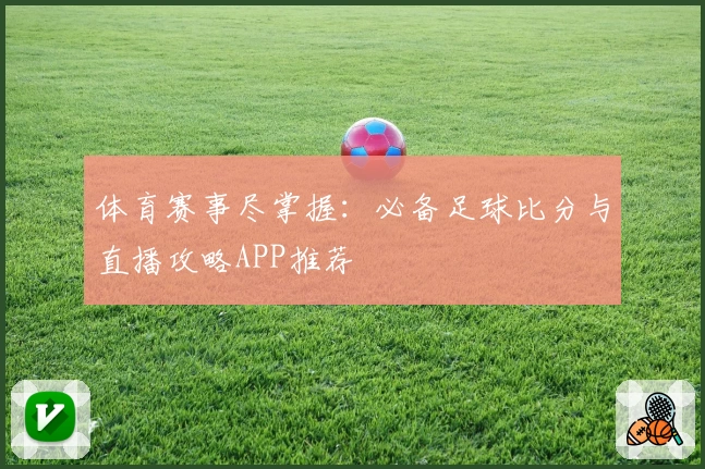 体育赛事尽掌握：必备足球比分与直播攻略APP推荐