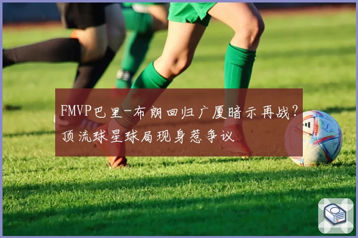 FMVP巴里-布朗回归广厦暗示再战？顶流球星球局现身惹争议