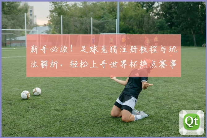 新手必读！足球竞猜注册教程与玩法解析，轻松上手世界杯热点赛事