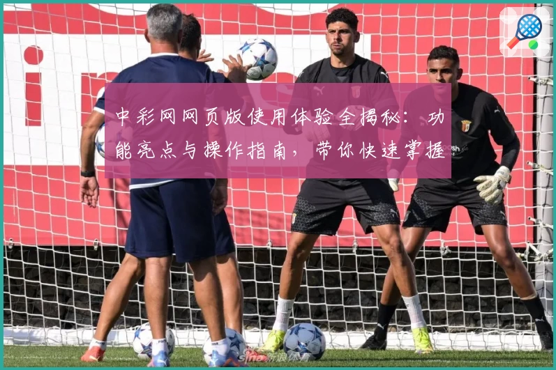 中彩网网页版使用体验全揭秘：功能亮点与操作指南，带你快速掌握线上服务