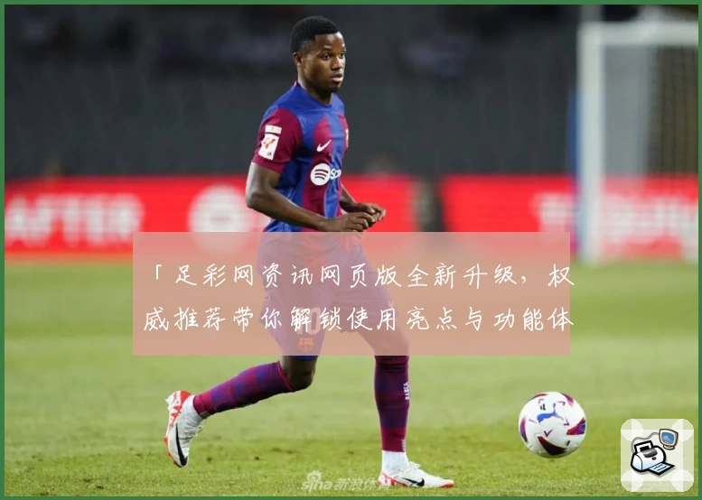 「足彩网资讯网页版全新升级，权威推荐带你解锁使用亮点与功能体验」
