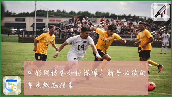 中彩网信誉如何保障？新手必读的年度权威指南