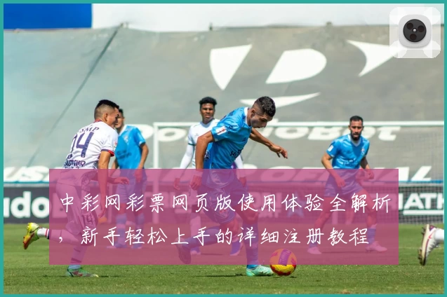 中彩网彩票网页版使用体验全解析，新手轻松上手的详细注册教程