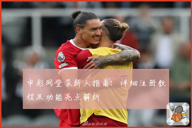 中彩网登录新人指南：详细注册教程及功能亮点解析