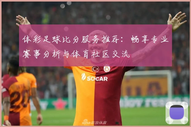 体彩足球比分服务推荐:畅享专业赛事分析与体育社区交流