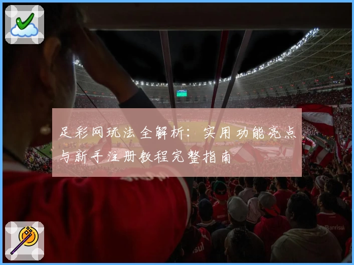 足彩网玩法全解析:实用功能亮点与新手注册教程完整指南