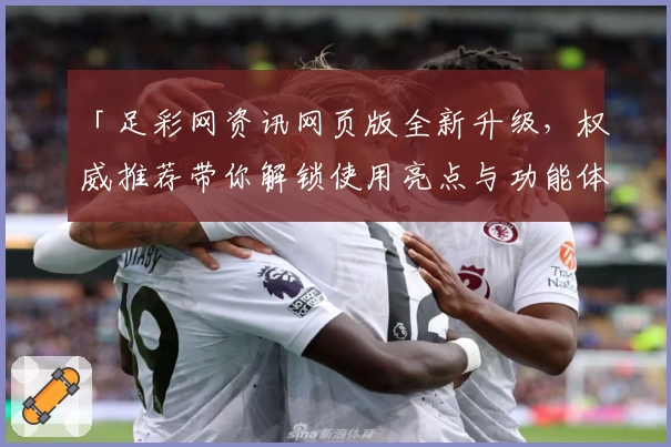 「足彩网资讯网页版全新升级，权威推荐带你解锁使用亮点与功能体验」