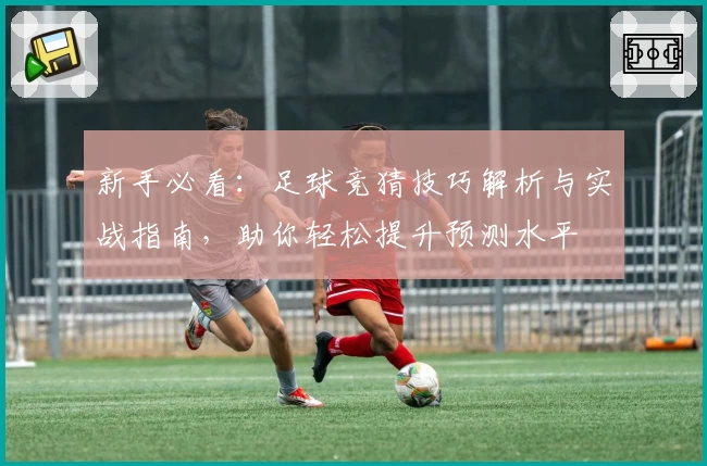 新手必看：足球竞猜技巧解析与实战指南，助你轻松提升预测水平