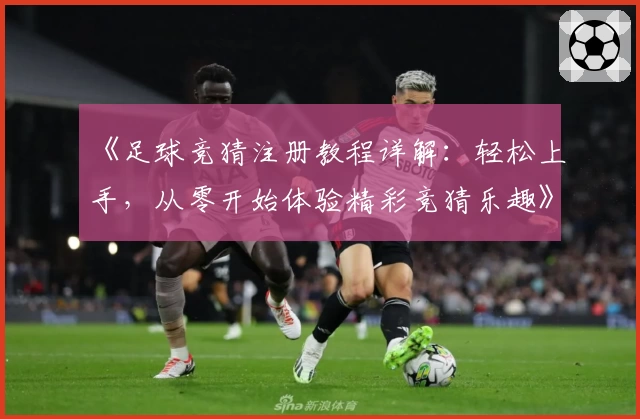 《足球竞猜注册教程详解：轻松上手，从零开始体验精彩竞猜乐趣》