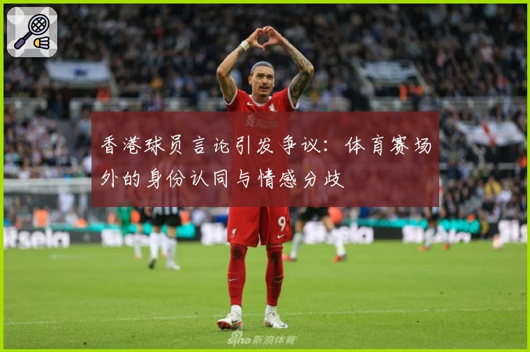 香港球员言论引发争议：体育赛场外的身份认同与情感分歧