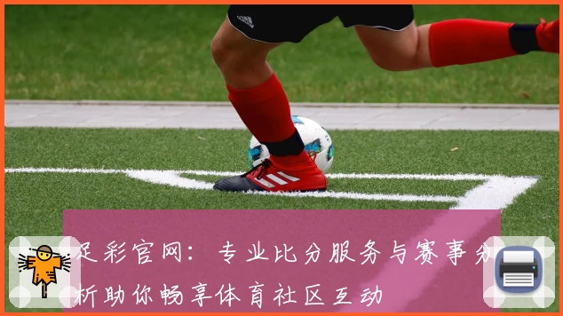 足彩官网:专业比分服务与赛事分析助你畅享体育社区互动