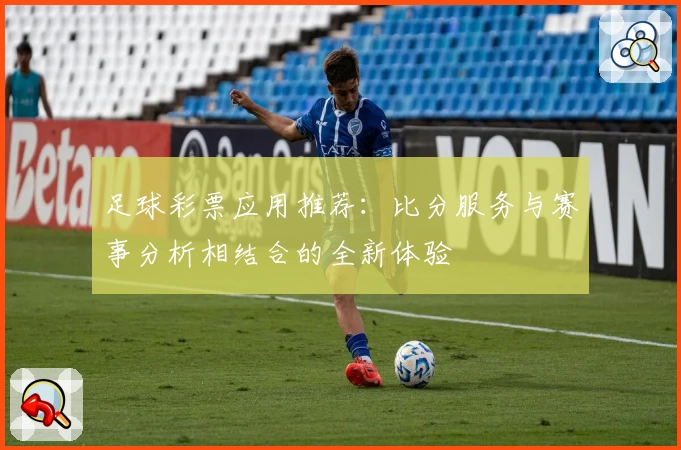 足球彩票应用推荐:比分服务与赛事分析相结合的全新体验