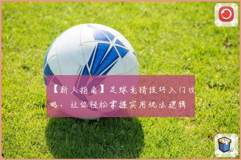【新人指南】足球竞猜技巧入门攻略，让你轻松掌握实用玩法逻辑