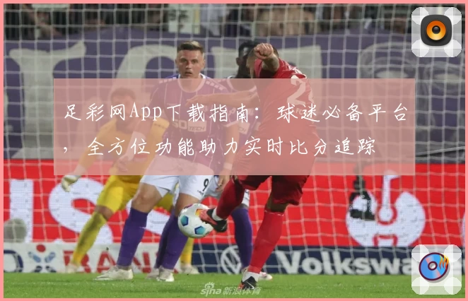 足彩网App下载指南：球迷必备平台，全方位功能助力实时比分追踪