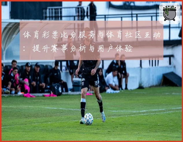 体育彩票比分服务与体育社区互动：提升赛事分析与用户体验