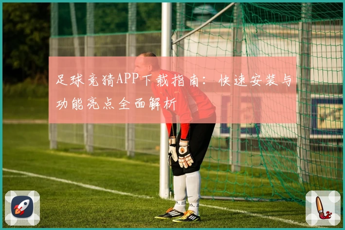 足球竞猜APP下载指南：快速安装与功能亮点全面解析