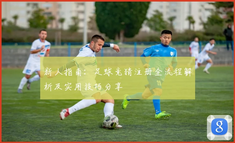新人指南：足球竞猜注册全流程解析及实用技巧分享