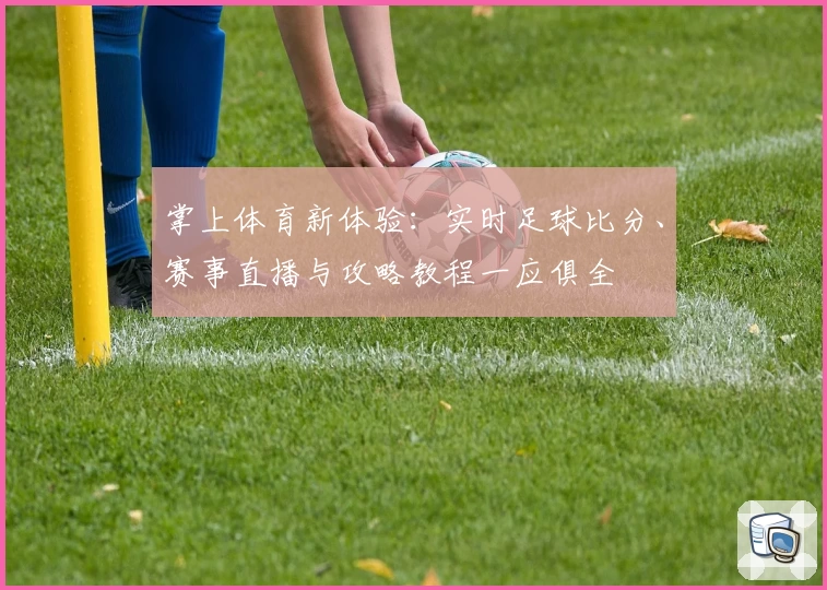 掌上体育新体验：实时足球比分、赛事直播与攻略教程一应俱全
