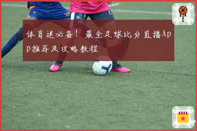 体育迷必备!最全足球比分直播App推荐及攻略教程