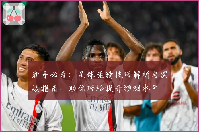 新手必看：足球竞猜技巧解析与实战指南，助你轻松提升预测水平