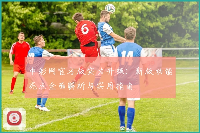 中彩网官方版实力升级：新版功能亮点全面解析与实用指南